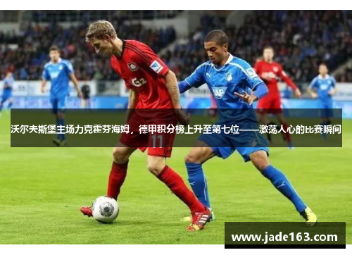 沃尔夫斯堡主场力克霍芬海姆，德甲积分榜上升至第七位——激荡人心的比赛瞬间