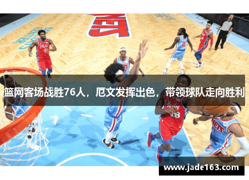 篮网客场战胜76人，厄文发挥出色，带领球队走向胜利