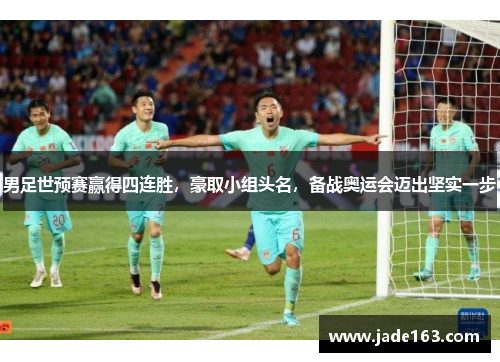 男足世预赛赢得四连胜，豪取小组头名，备战奥运会迈出坚实一步