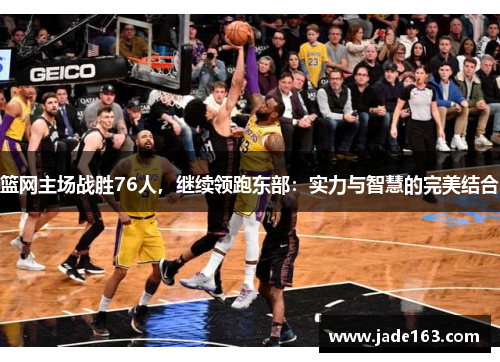 篮网主场战胜76人，继续领跑东部：实力与智慧的完美结合