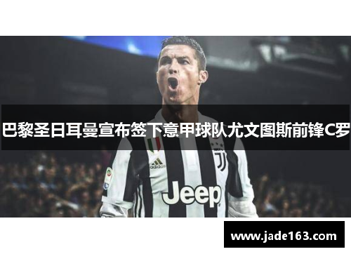 巴黎圣日耳曼宣布签下意甲球队尤文图斯前锋C罗