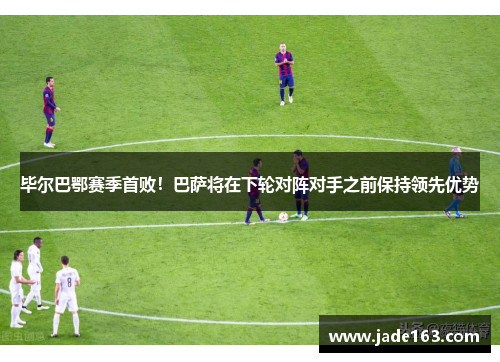 毕尔巴鄂赛季首败！巴萨将在下轮对阵对手之前保持领先优势