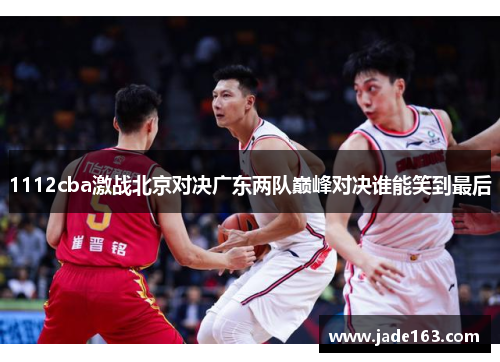 1112cba激战北京对决广东两队巅峰对决谁能笑到最后