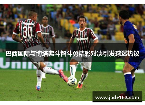 巴西国际与博塔弗斗智斗勇精彩对决引发球迷热议