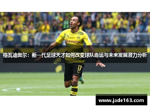 格瓦迪奥尔：新一代足球天才如何改变球队命运与未来发展潜力分析