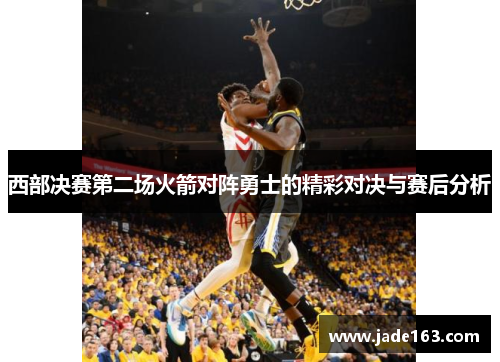 西部决赛第二场火箭对阵勇士的精彩对决与赛后分析