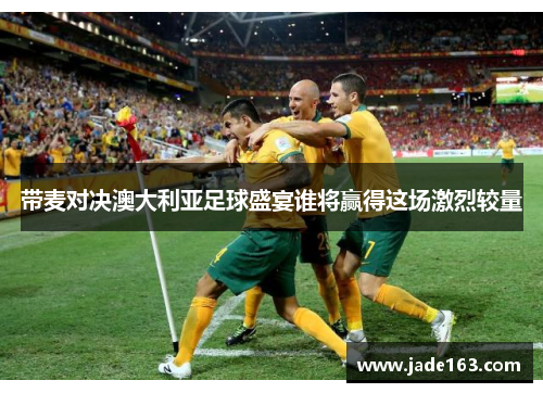 带麦对决澳大利亚足球盛宴谁将赢得这场激烈较量