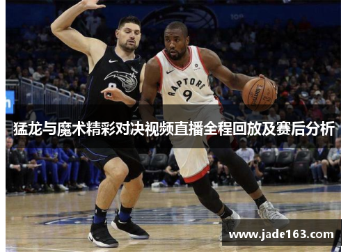 猛龙与魔术精彩对决视频直播全程回放及赛后分析